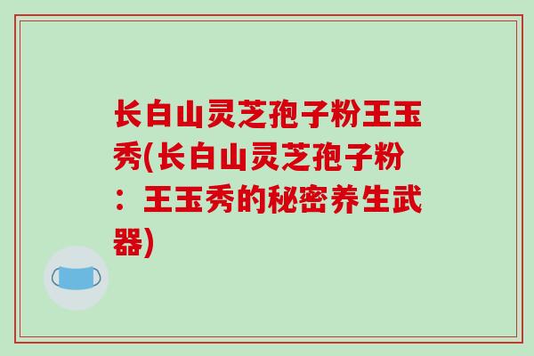 长白山灵芝孢子粉王玉秀(长白山灵芝孢子粉：王玉秀的秘密养生武器)