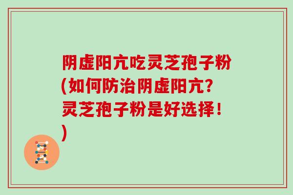 阴虚阳亢吃灵芝孢子粉(如何防阴虚阳亢？灵芝孢子粉是好选择！)