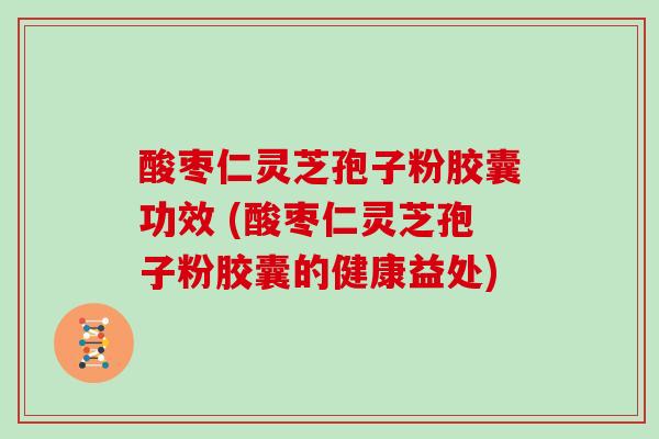 酸枣仁灵芝孢子粉胶囊功效 (酸枣仁灵芝孢子粉胶囊的健康益处)