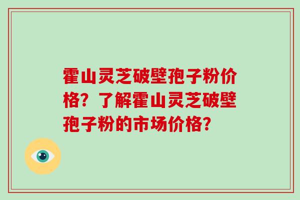 霍山灵芝破壁孢子粉价格?了解霍山灵芝破壁孢子粉的市场价格? 霍山灵芝破壁孢子粉价格?了解霍山灵芝破壁孢子粉的市场价格?