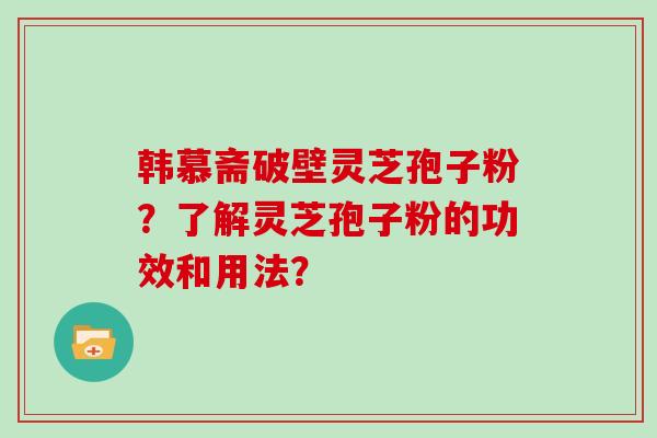 韩慕斋破壁灵芝孢子粉？了解灵芝孢子粉的功效和用法？