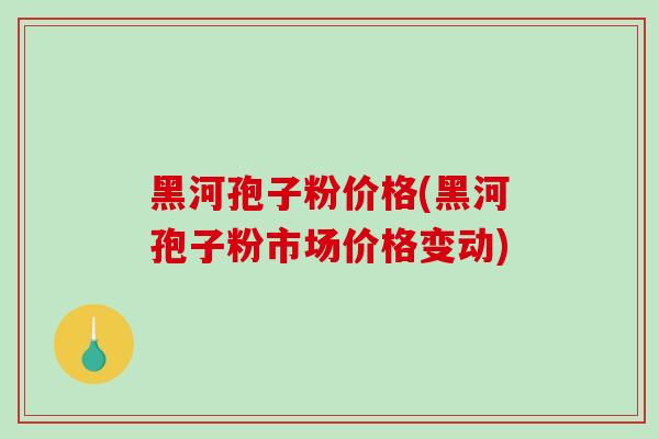 黑河孢子粉价格(黑河孢子粉市场价格变动) 黑河孢子粉价格(黑河孢子粉市场价格变动)