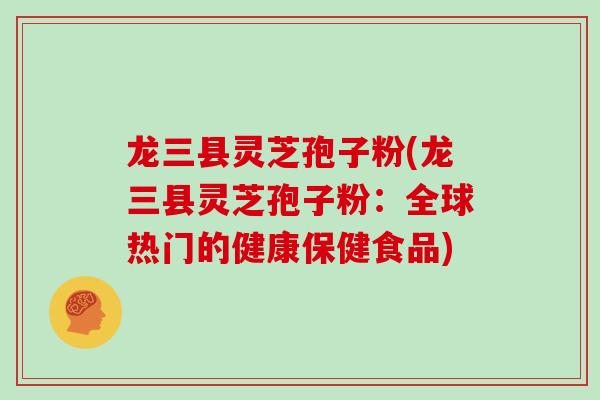 龙三县灵芝孢子粉(龙三县灵芝孢子粉：全球热门的健康保健食品)