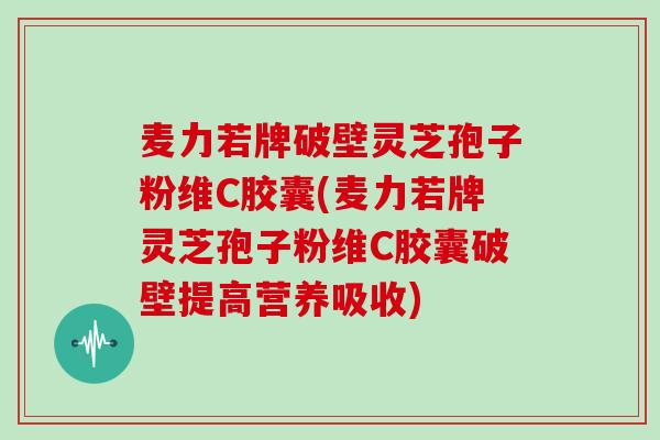 麦力若牌破壁灵芝孢子粉维C胶囊(麦力若牌灵芝孢子粉维C胶囊破壁提高营养吸收)