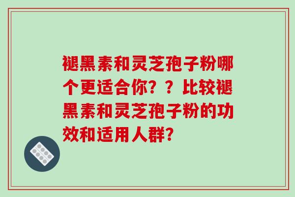 褪黑素和灵芝孢子粉哪个更适合你??比较褪黑素和灵芝孢子粉的功效和适用人群? 褪黑素和灵芝孢子粉哪个更适合你??比较褪黑素和灵芝孢子粉的功效和适用人群?