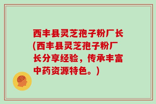 西丰县灵芝孢子粉厂长(西丰县灵芝孢子粉厂长分享经验，传承丰富资源特色。)
