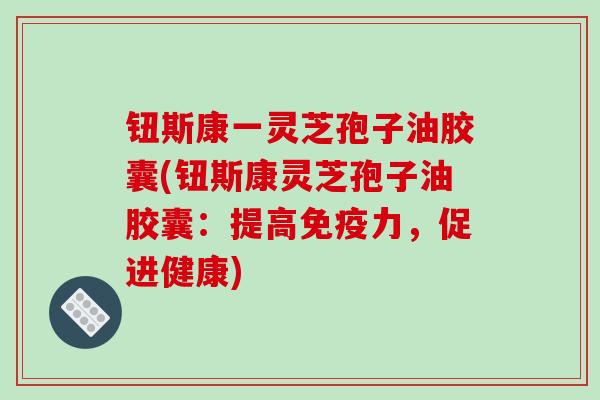 钮斯康一灵芝孢子油胶囊(钮斯康灵芝孢子油胶囊:提高免疫力,促进健康) 钮斯康一灵芝孢子油胶囊(钮斯康灵芝孢子油胶囊:提高免疫力,促进健康)