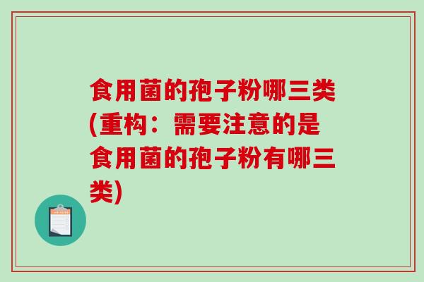 食用菌的孢子粉哪三类(重构:需要注意的是食用菌的孢子粉有哪三类) 食用菌的孢子粉哪三类(重构:需要注意的是食用菌的孢子粉有哪三类)