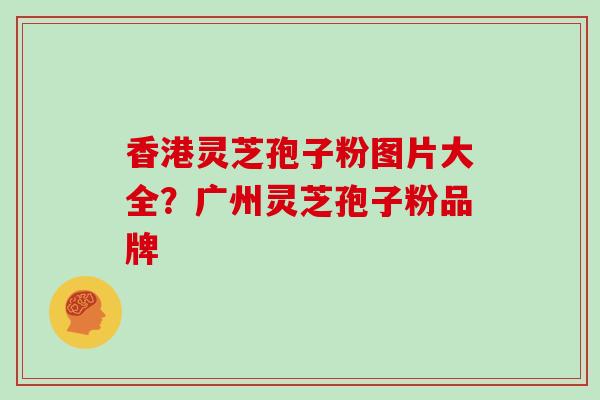 香港灵芝孢子粉图片大全?广州灵芝孢子粉品牌 香港灵芝孢子粉图片大全?广州灵芝孢子粉品牌
