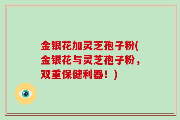 金银花加灵芝孢子粉(金银花与灵芝孢子粉,双重保健利器!) 金银花加灵芝孢子粉(金银花与灵芝孢子粉,双重保健利器!)