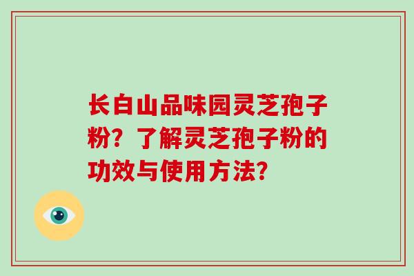 长白山品味园灵芝孢子粉？了解灵芝孢子粉的功效与使用方法？