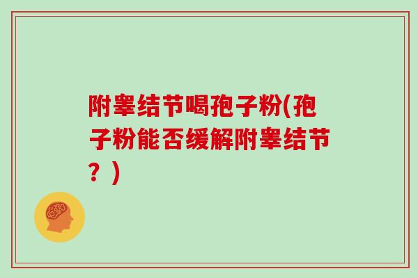 附睾结节喝孢子粉(孢子粉能否缓解附睾结节?) 附睾结节喝孢子粉(孢子粉能否缓解附睾结节?)
