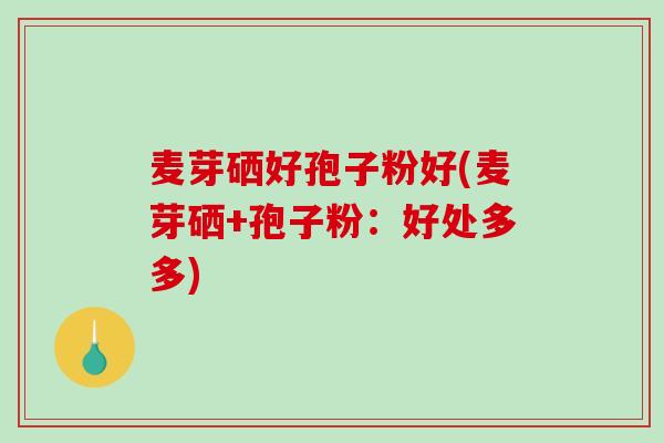 麦芽硒好孢子粉好(麦芽硒+孢子粉：好处多多)
