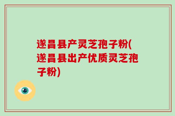 遂昌县产灵芝孢子粉(遂昌县出产优质灵芝孢子粉)