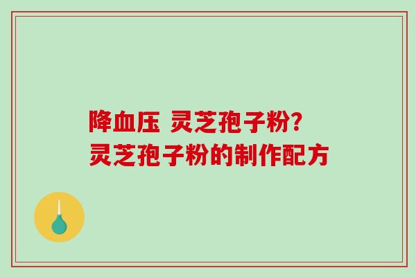 降 灵芝孢子粉？灵芝孢子粉的制作配方