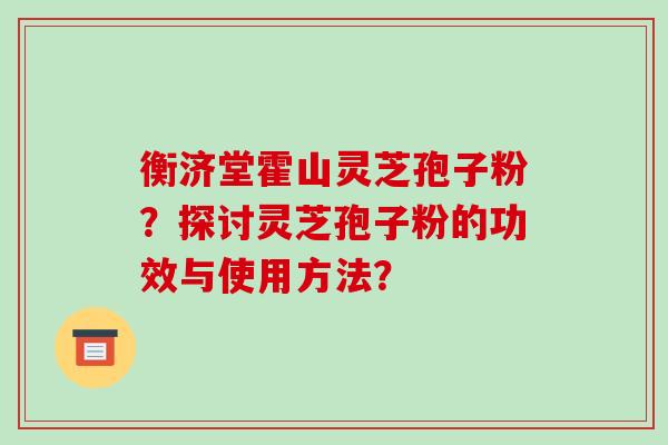 衡济堂霍山灵芝孢子粉?探讨灵芝孢子粉的功效与使用方法? 衡济堂霍山灵芝孢子粉?探讨灵芝孢子粉的功效与使用方法?