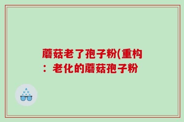蘑菇老了孢子粉(重构：老化的蘑菇孢子粉