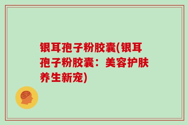 银耳孢子粉胶囊(银耳孢子粉胶囊:美容护肤养生新宠) 银耳孢子粉胶囊(银耳孢子粉胶囊:美容护肤养生新宠)
