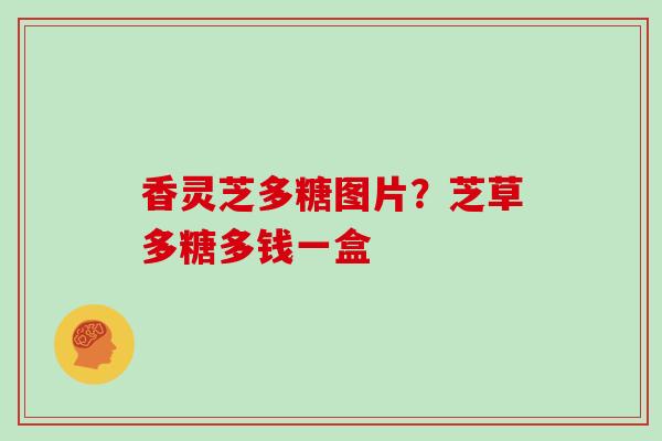 香灵芝多糖图片？芝草多糖多钱一盒