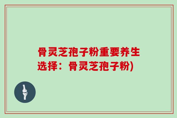 骨灵芝孢子粉重要养生选择：骨灵芝孢子粉)