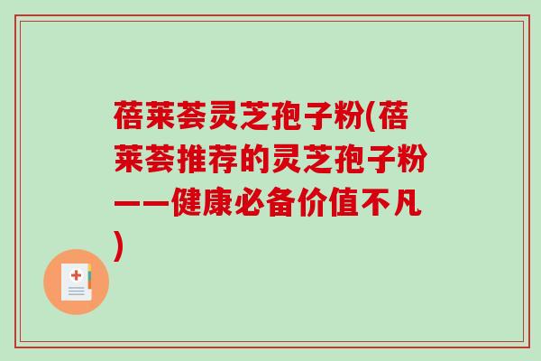 蓓莱荟灵芝孢子粉(蓓莱荟推荐的灵芝孢子粉——健康必备价值不凡) 蓓莱荟灵芝孢子粉(蓓莱荟推荐的灵芝孢子粉——健康必备价值不凡)