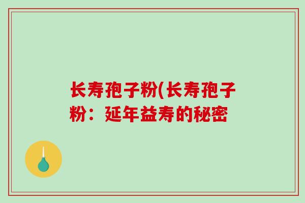 长寿孢子粉(长寿孢子粉：延年益寿的秘密