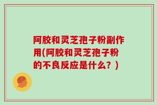 阿胶和灵芝孢子粉副作用(阿胶和灵芝孢子粉的不良反应是什么?) 阿胶和灵芝孢子粉副作用(阿胶和灵芝孢子粉的不良反应是什么?)