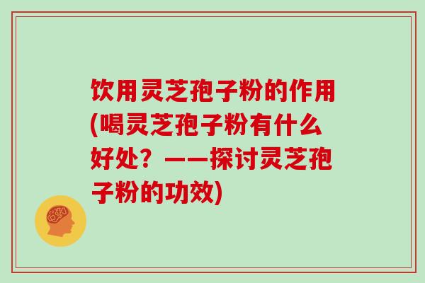 饮用灵芝孢子粉的作用(喝灵芝孢子粉有什么好处？——探讨灵芝孢子粉的功效)