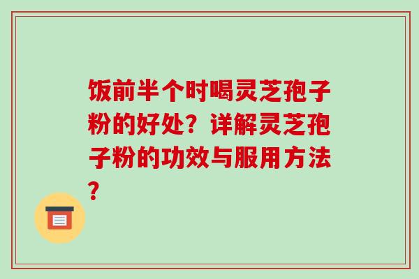 饭前半个时喝灵芝孢子粉的好处？详解灵芝孢子粉的功效与服用方法？