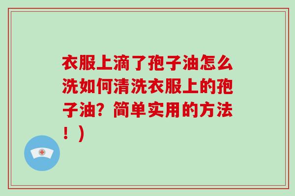 衣服上滴了孢子油怎么洗如何清洗衣服上的孢子油?简单实用的方法!) 衣服上滴了孢子油怎么洗如何清洗衣服上的孢子油?简单实用的方法!)
