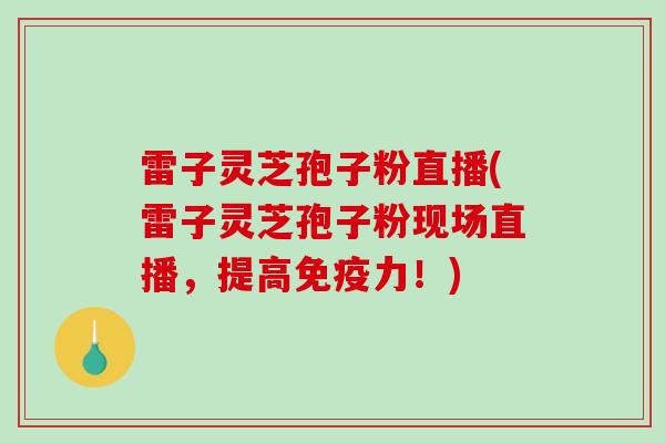 雷子灵芝孢子粉直播(雷子灵芝孢子粉现场直播，提高免疫力！)