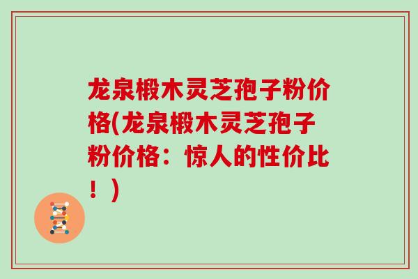 龙泉椴木灵芝孢子粉价格(龙泉椴木灵芝孢子粉价格:惊人的性价比!) 龙泉椴木灵芝孢子粉价格(龙泉椴木灵芝孢子粉价格:惊人的性价比!)