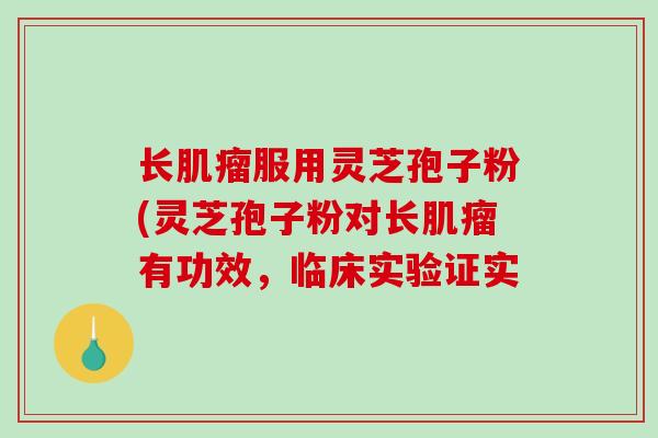 长服用灵芝孢子粉(灵芝孢子粉对长有功效,临床实验证实 长服用灵芝孢子粉(灵芝孢子粉对长有功效,临床实验证实