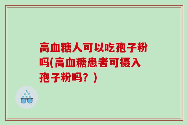 高人可以吃孢子粉吗(高患者可摄入孢子粉吗?) 高人可以吃孢子粉吗(高患者可摄入孢子粉吗?)