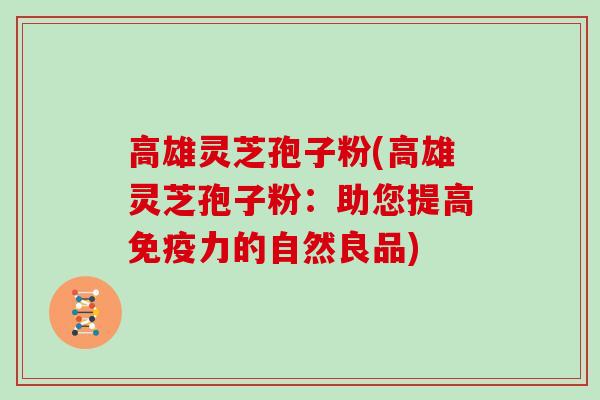 高雄灵芝孢子粉(高雄灵芝孢子粉：助您提高免疫力的自然良品)