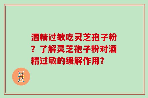 酒精吃灵芝孢子粉？了解灵芝孢子粉对酒精的缓解作用？