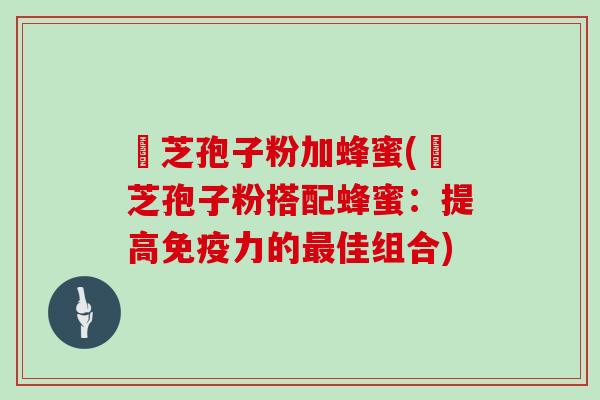 靈芝孢子粉加蜂蜜(靈芝孢子粉搭配蜂蜜:提高免疫力的佳组合) 靈芝孢子粉加蜂蜜(靈芝孢子粉搭配蜂蜜:提高免疫力的佳组合)