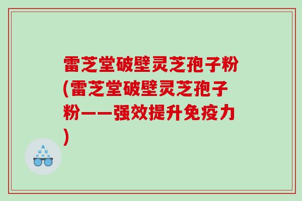 雷芝堂破壁灵芝孢子粉(雷芝堂破壁灵芝孢子粉——强效提升免疫力)