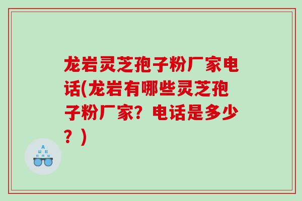 龙岩灵芝孢子粉厂家电话(龙岩有哪些灵芝孢子粉厂家?电话是多少?) 龙岩灵芝孢子粉厂家电话(龙岩有哪些灵芝孢子粉厂家?电话是多少?)