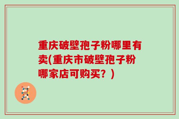 重庆破壁孢子粉哪里有卖(重庆市破壁孢子粉哪家店可购买？)