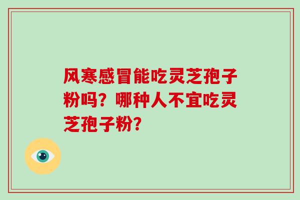 风寒能吃灵芝孢子粉吗?哪种人不宜吃灵芝孢子粉? 风寒能吃灵芝孢子粉吗?哪种人不宜吃灵芝孢子粉?