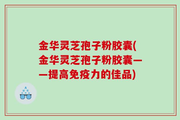 金华灵芝孢子粉胶囊(金华灵芝孢子粉胶囊——提高免疫力的佳品)