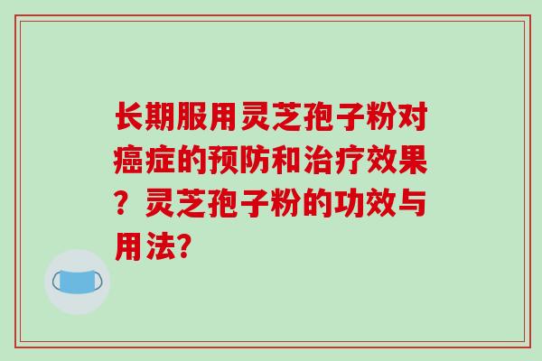 长期服用灵芝孢子粉对症的和效果?灵芝孢子粉的功效与用法? 长期服用灵芝孢子粉对症的和效果?灵芝孢子粉的功效与用法?