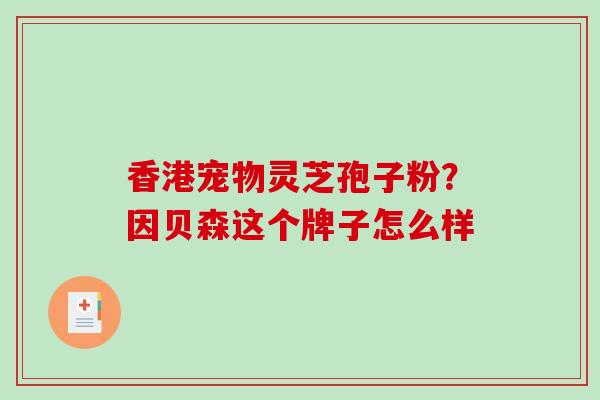 香港宠物灵芝孢子粉？因贝森这个牌子怎么样