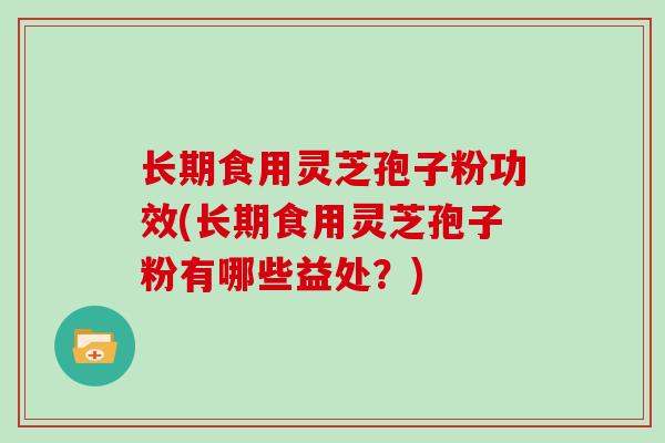 长期食用灵芝孢子粉功效(长期食用灵芝孢子粉有哪些益处？)