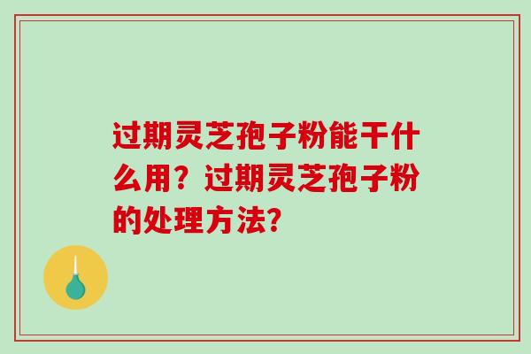过期灵芝孢子粉能干什么用？过期灵芝孢子粉的处理方法？
