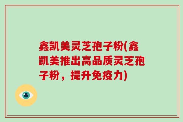 鑫凯美灵芝孢子粉(鑫凯美推出高品质灵芝孢子粉，提升免疫力)