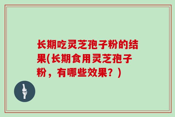 长期吃灵芝孢子粉的结果(长期食用灵芝孢子粉，有哪些效果？)