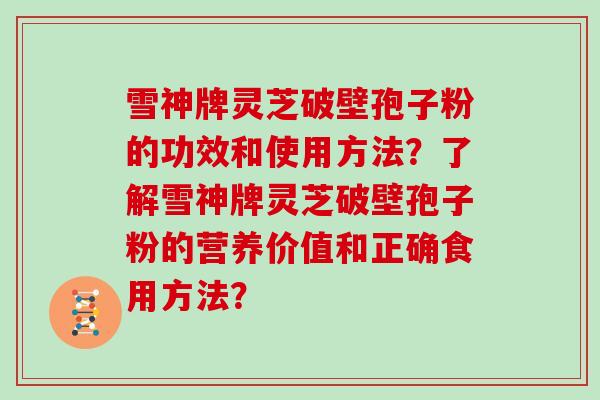 雪神牌灵芝破壁孢子粉的功效和使用方法？了解雪神牌灵芝破壁孢子粉的营养价值和正确食用方法？