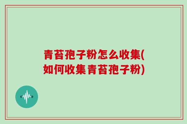 青苔孢子粉怎么收集(如何收集青苔孢子粉)